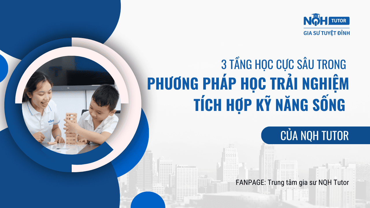 3 tầng học cực sâu trong phương pháp học trải nghiệm tích hợp kỹ năng sống của NQH TUTOR